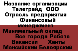 HR-manager › Название организации ­ Телетрейд, ООО › Отрасль предприятия ­ Финансовый менеджмент › Минимальный оклад ­ 45 000 - Все города Работа » Вакансии   . Ханты-Мансийский,Белоярский г.